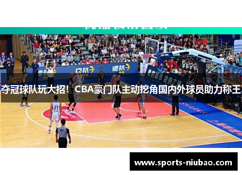 夺冠球队玩大招！CBA豪门队主动挖角国内外球员助力称王