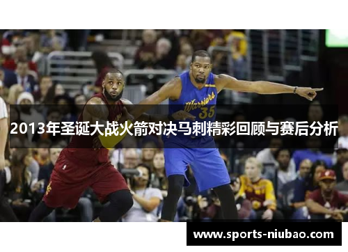 2013年圣诞大战火箭对决马刺精彩回顾与赛后分析